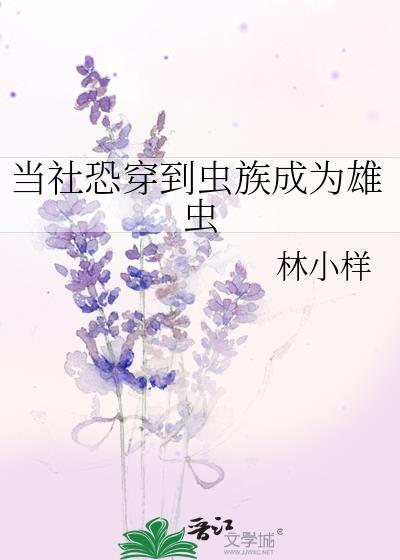 当社恐穿到虫族成为雄虫作者林小样